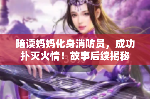 陪讀媽媽化身消防員，成功撲滅火情！故事后續(xù)揭秘