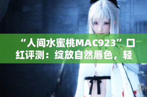 “人間水蜜桃MAC923”口紅評測：綻放自然唇色，輕松打造水潤妝容