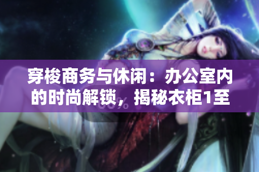 穿梭商務(wù)與休閑：辦公室內(nèi)的時(shí)尚解鎖，揭秘衣柜1至6的多重魅力