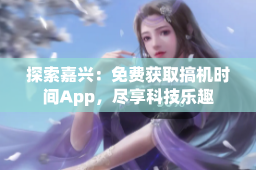 探索嘉興：免費(fèi)獲取搞機(jī)時(shí)間App，盡享科技樂(lè)趣