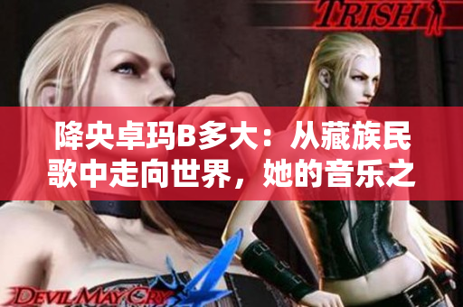降央卓瑪B多大：從藏族民歌中走向世界，她的音樂之路