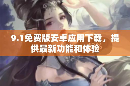 9.1免費版安卓應(yīng)用下載，提供最新功能和體驗