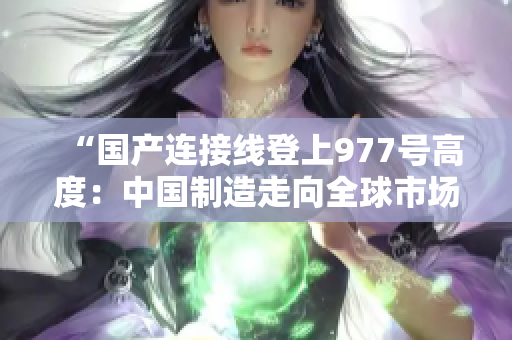 “國產(chǎn)連接線登上977號高度：中國制造走向全球市場的新里程碑”