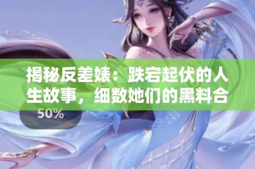 揭秘反差婊：跌宕起伏的人生故事，細數(shù)她們的黑料合集，一覽婊的萬里長征