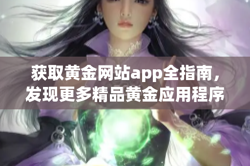 獲取黃金網(wǎng)站app全指南，發(fā)現(xiàn)更多精品黃金應(yīng)用程序，盡在此處