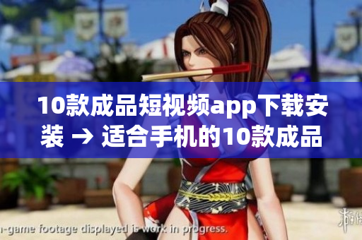 10款成品短視頻app下載安裝 → 適合手機的10款成品短視頻應(yīng)用安裝指南