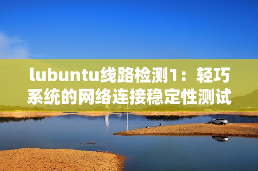 lubuntu線路檢測1：輕巧系統(tǒng)的網(wǎng)絡(luò)連接穩(wěn)定性測試