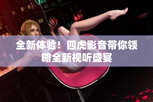 全新體驗(yàn)！四虎影音帶你領(lǐng)略全新視聽盛宴