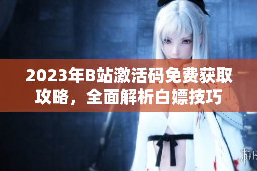 2023年B站激活碼免費獲取攻略，全面解析白嫖技巧