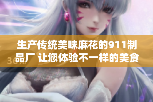生產傳統(tǒng)美味麻花的911制品廠 讓您體驗不一樣的美食文化