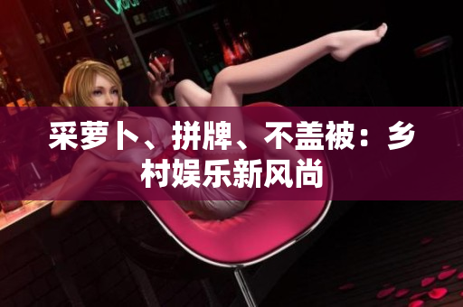 采蘿卜、拼牌、不蓋被：鄉(xiāng)村娛樂(lè)新風(fēng)尚
