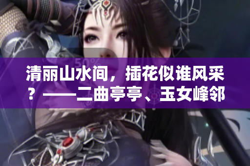 清麗山水間，插花似誰風采？——二曲亭亭、玉女峰鄰水意境