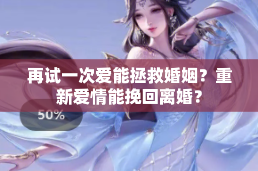 再試一次愛能拯救婚姻？重新愛情能挽回離婚？