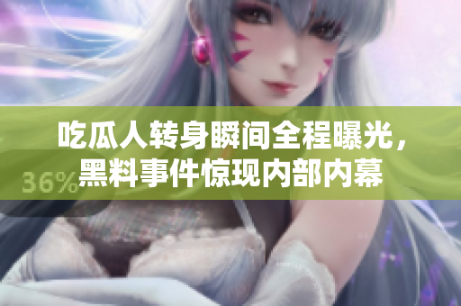 吃瓜人轉(zhuǎn)身瞬間全程曝光，黑料事件驚現(xiàn)內(nèi)部內(nèi)幕