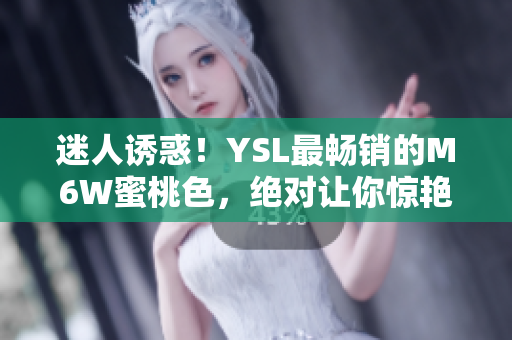 迷人誘惑！YSL最暢銷的M6W蜜桃色，絕對讓你驚艷無比！