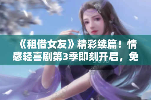 《租借女友》精彩續(xù)篇！情感輕喜劇第3季即刻開啟，免費動漫觀看驚喜加倍