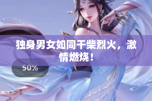 獨(dú)身男女如同干柴烈火，激情燃燒！