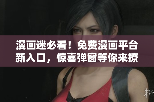 漫畫迷必看！免費(fèi)漫畫平臺(tái)新入口，驚喜彈窗等你來撩