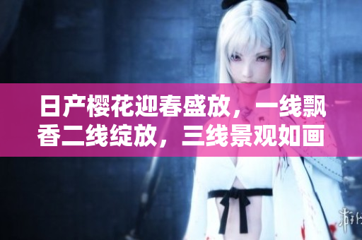 日產(chǎn)櫻花迎春盛放，一線飄香二線綻放，三線景觀如畫