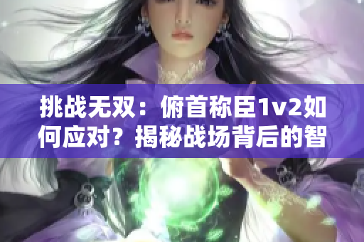 挑戰(zhàn)無雙：俯首稱臣1v2如何應(yīng)對？揭秘戰(zhàn)場背后的智慧