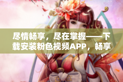 盡情暢享，盡在掌握——下載安裝粉色視頻APP，暢享無限精彩！