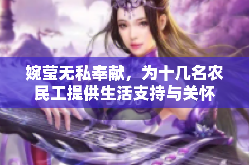 婉瑩無私奉獻(xiàn)，為十幾名農(nóng)民工提供生活支持與關(guān)懷