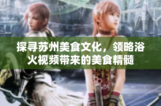 探尋蘇州美食文化，領(lǐng)略浴火視頻帶來的美食精髓
