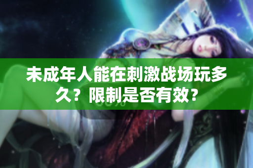 未成年人能在刺激戰(zhàn)場玩多久？限制是否有效？