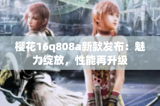 櫻花16q808a新款發(fā)布：魅力綻放，性能再升級(jí)