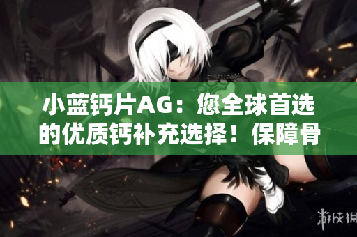 小藍(lán)鈣片AG：您全球首選的優(yōu)質(zhì)鈣補充選擇！保障骨骼健康，護航全家福！