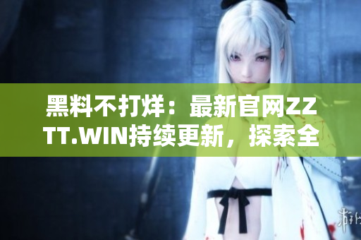 黑料不打烊：最新官網(wǎng)ZZTT.WIN持續(xù)更新，探索全新內(nèi)容！