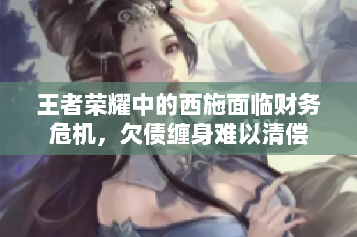 王者榮耀中的西施面臨財(cái)務(wù)危機(jī)，欠債纏身難以清償