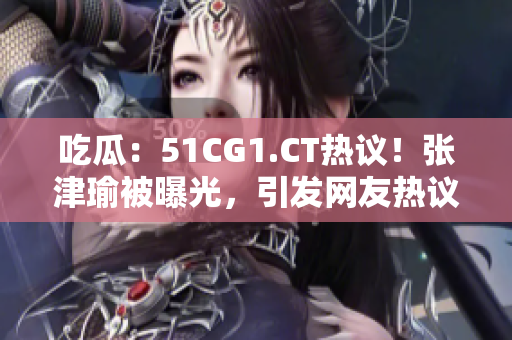 吃瓜：51CG1.CT熱議！張津瑜被曝光，引發(fā)網(wǎng)友熱議