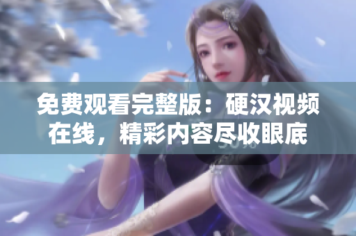免費(fèi)觀看完整版：硬漢視頻在線，精彩內(nèi)容盡收眼底