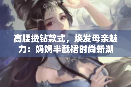高腰燙鉆款式，煥發(fā)母親魅力：媽媽半截裙時尚新潮