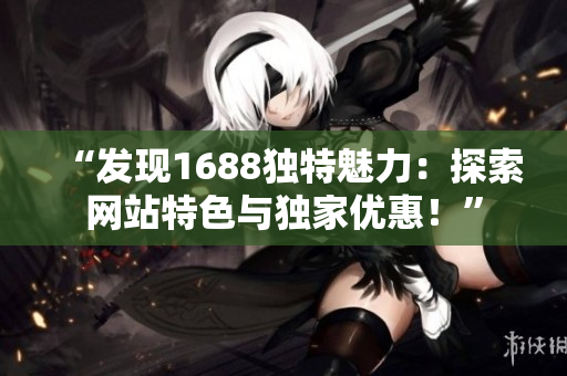 “發(fā)現(xiàn)1688獨(dú)特魅力：探索網(wǎng)站特色與獨(dú)家優(yōu)惠！”