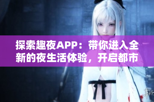 探索趣夜APP：帶你進(jìn)入全新的夜生活體驗(yàn)，開啟都市夜間冒險(xiǎn)之旅