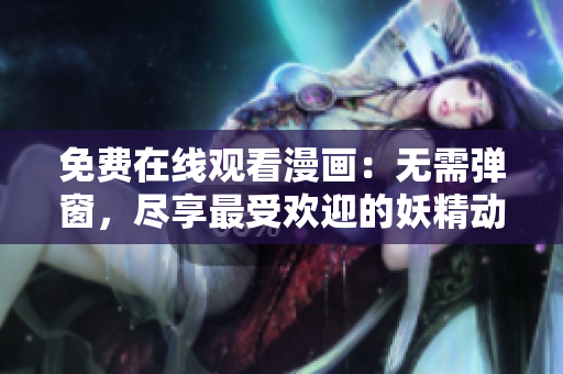 免費在線觀看漫畫：無需彈窗，盡享最受歡迎的妖精動漫漫畫  