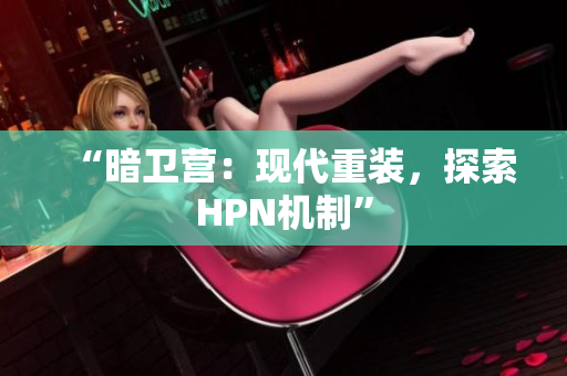 “暗衛(wèi)營(yíng)：現(xiàn)代重裝，探索HPN機(jī)制”