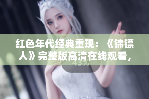 紅色年代經(jīng)典重現(xiàn)：《錦鏢人》完整版高清在線觀看，重溫經(jīng)典溫情劇情