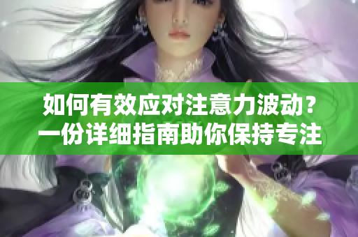 如何有效應(yīng)對(duì)注意力波動(dòng)？一份詳細(xì)指南助你保持專注！