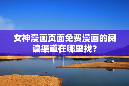 女神漫畫(huà)頁(yè)面免費(fèi)漫畫(huà)的閱讀渠道在哪里找？