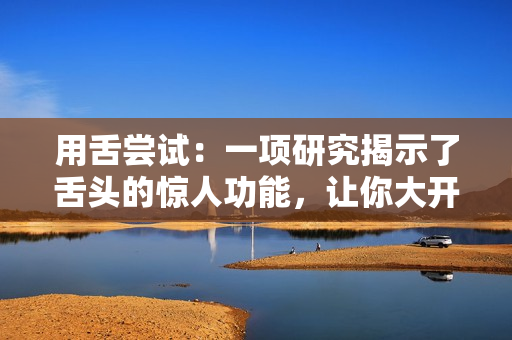 用舌嘗試：一項研究揭示了舌頭的驚人功能，讓你大開眼界