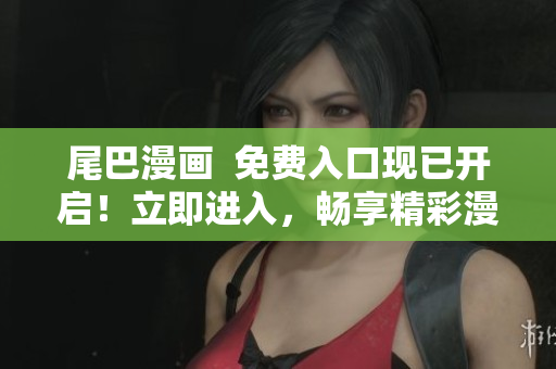 尾巴漫畫(huà)  免費(fèi)入口現(xiàn)已開(kāi)啟！立即進(jìn)入，暢享精彩漫畫(huà)世界！