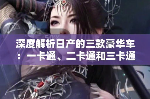 深度解析日產(chǎn)的三款豪華車：一卡通、二卡通和三卡通