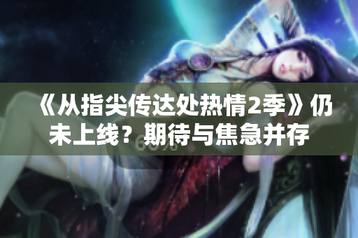《從指尖傳達(dá)處熱情2季》仍未上線？期待與焦急并存