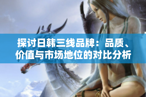 探討日韓三線品牌：品質(zhì)、價值與市場地位的對比分析