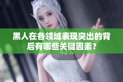 黑人在各領(lǐng)域表現(xiàn)突出的背后有哪些關(guān)鍵因素？