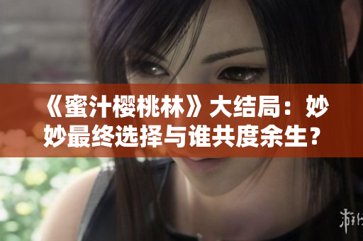 《蜜汁櫻桃林》大結(jié)局：妙妙最終選擇與誰(shuí)共度余生？