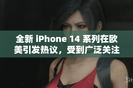 全新 iPhone 14 系列在歐美引發(fā)熱議，受到廣泛關(guān)注